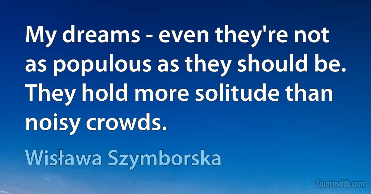 My dreams - even they're not as populous as they should be.
They hold more solitude than noisy crowds. (Wisława Szymborska)