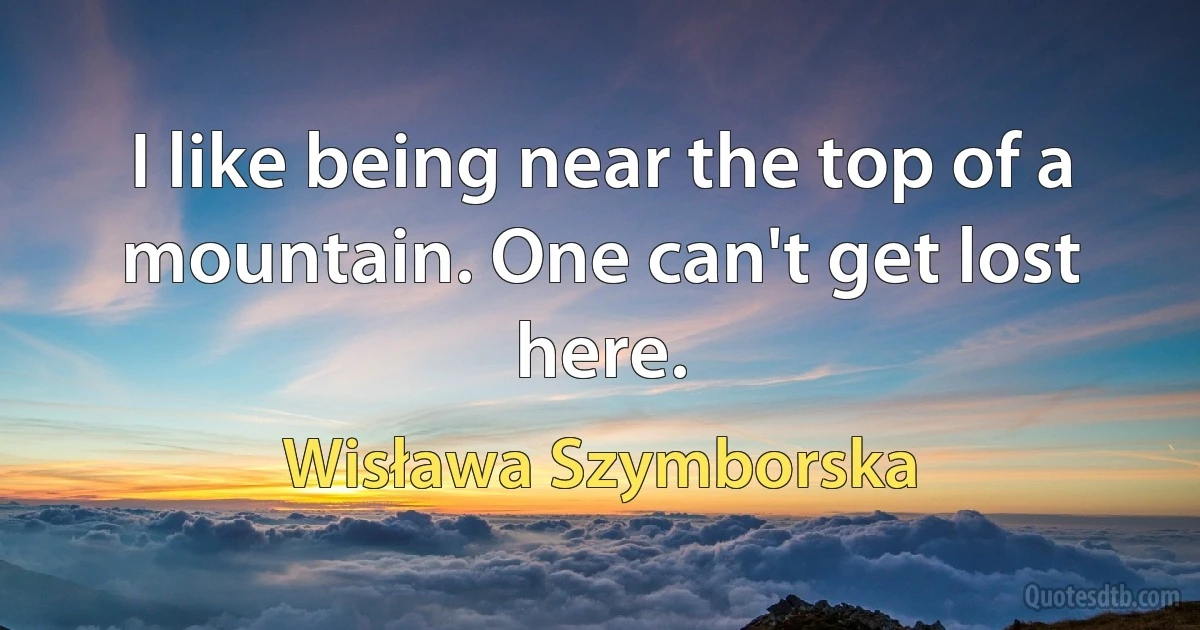 I like being near the top of a mountain. One can't get lost here. (Wisława Szymborska)