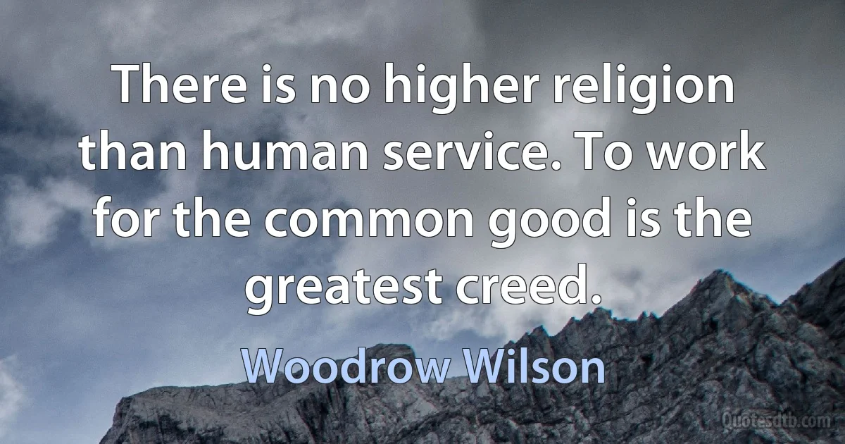 There is no higher religion than human service. To work for the common good is the greatest creed. (Woodrow Wilson)