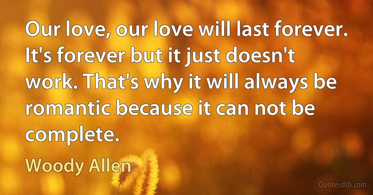 Our love, our love will last forever. It's forever but it just doesn't work. That's why it will always be romantic because it can not be complete. (Woody Allen)