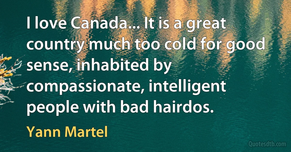 I love Canada... It is a great country much too cold for good sense, inhabited by compassionate, intelligent people with bad hairdos. (Yann Martel)