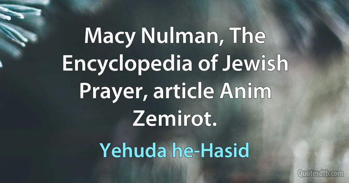 Macy Nulman, The Encyclopedia of Jewish Prayer, article Anim Zemirot. (Yehuda he-Hasid)