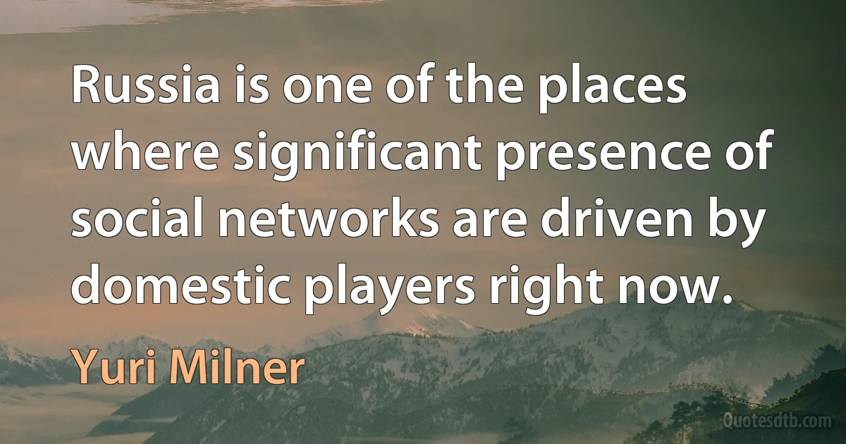 Russia is one of the places where significant presence of social networks are driven by domestic players right now. (Yuri Milner)