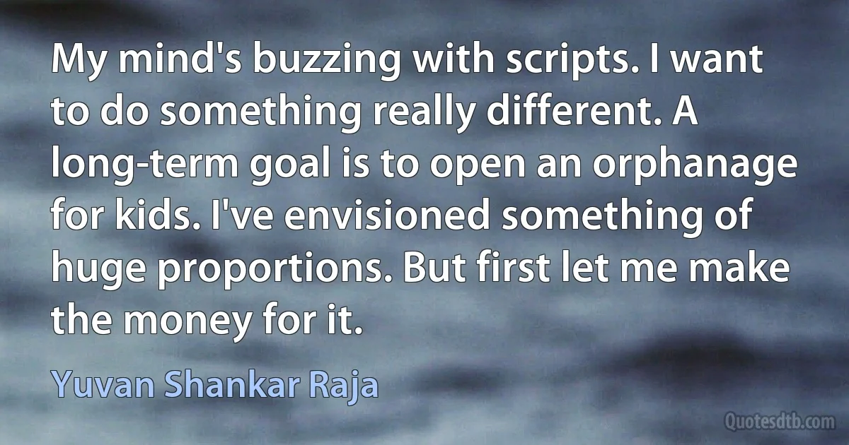 My mind's buzzing with scripts. I want to do something really different. A long-term goal is to open an orphanage for kids. I've envisioned something of huge proportions. But first let me make the money for it. (Yuvan Shankar Raja)