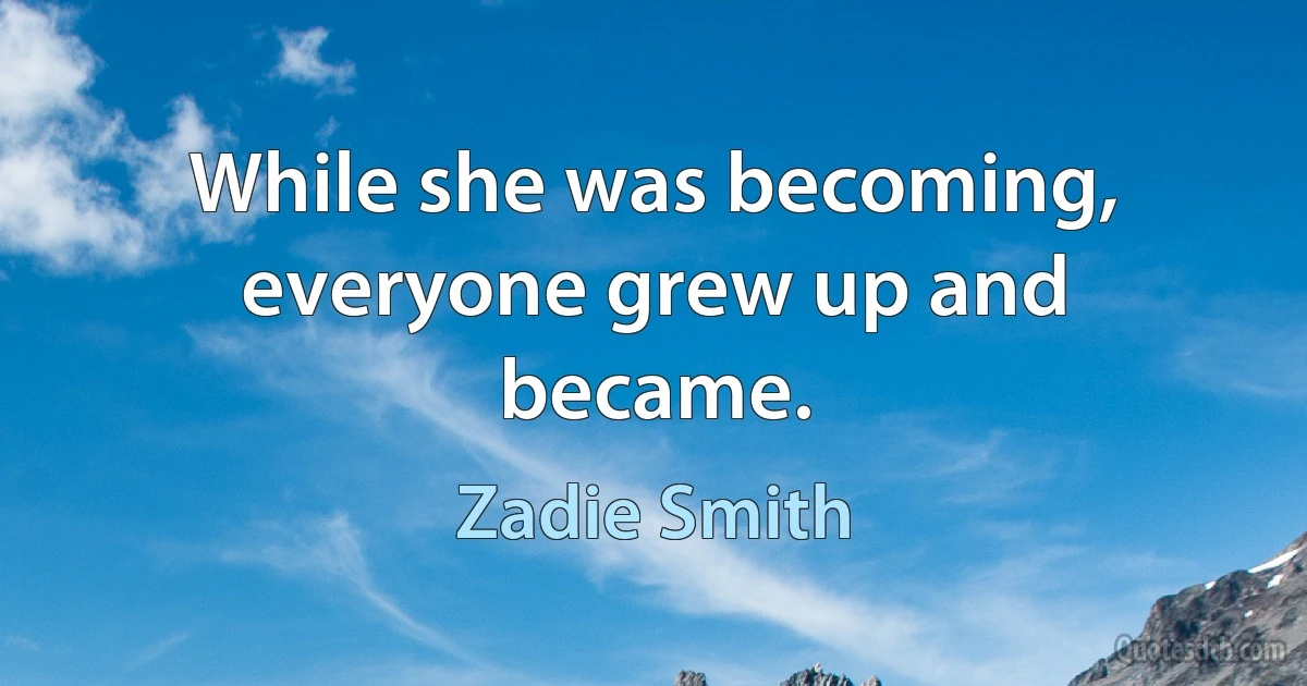 While she was becoming, everyone grew up and became. (Zadie Smith)