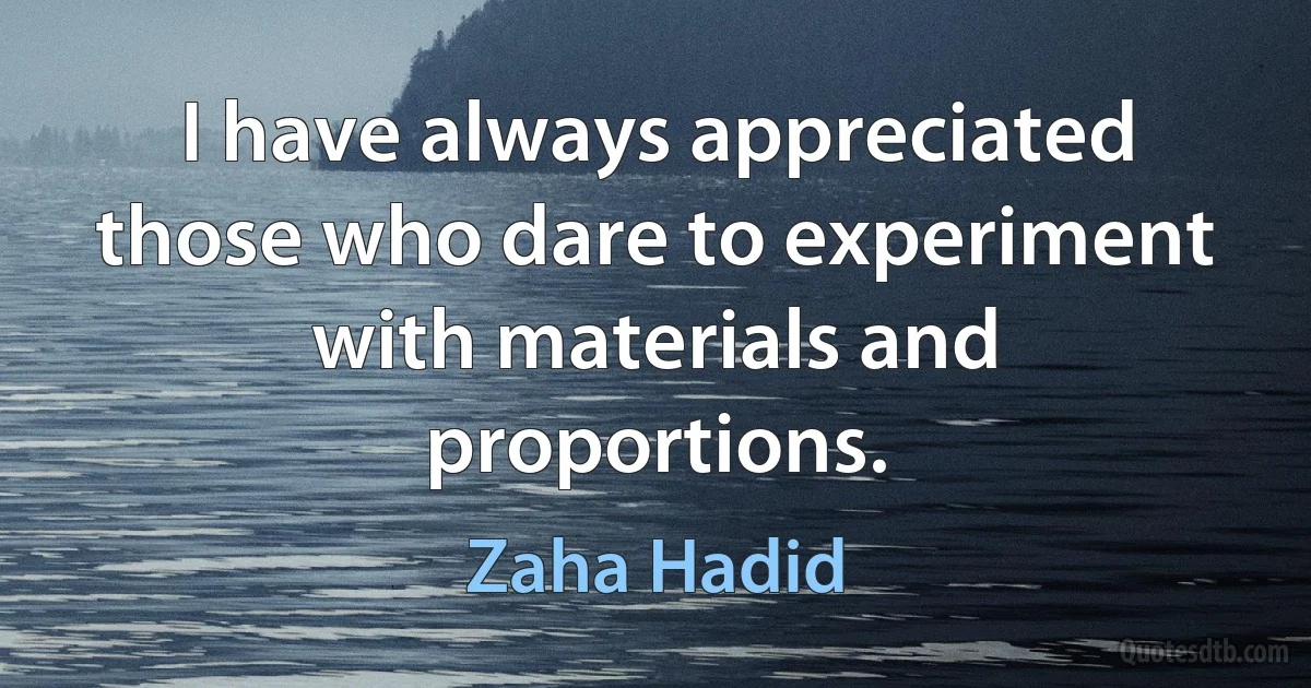 I have always appreciated those who dare to experiment with materials and proportions. (Zaha Hadid)