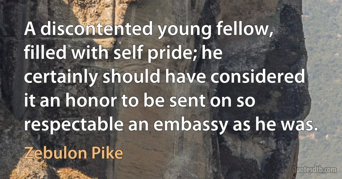 A discontented young fellow, filled with self pride; he certainly should have considered it an honor to be sent on so respectable an embassy as he was. (Zebulon Pike)