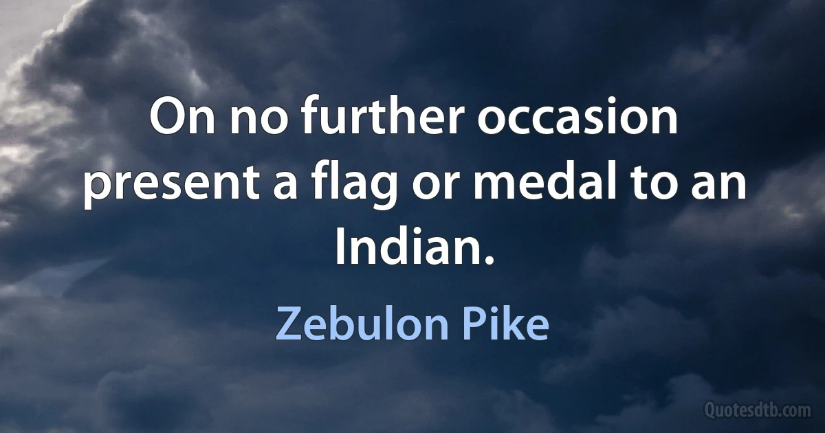 On no further occasion present a flag or medal to an Indian. (Zebulon Pike)