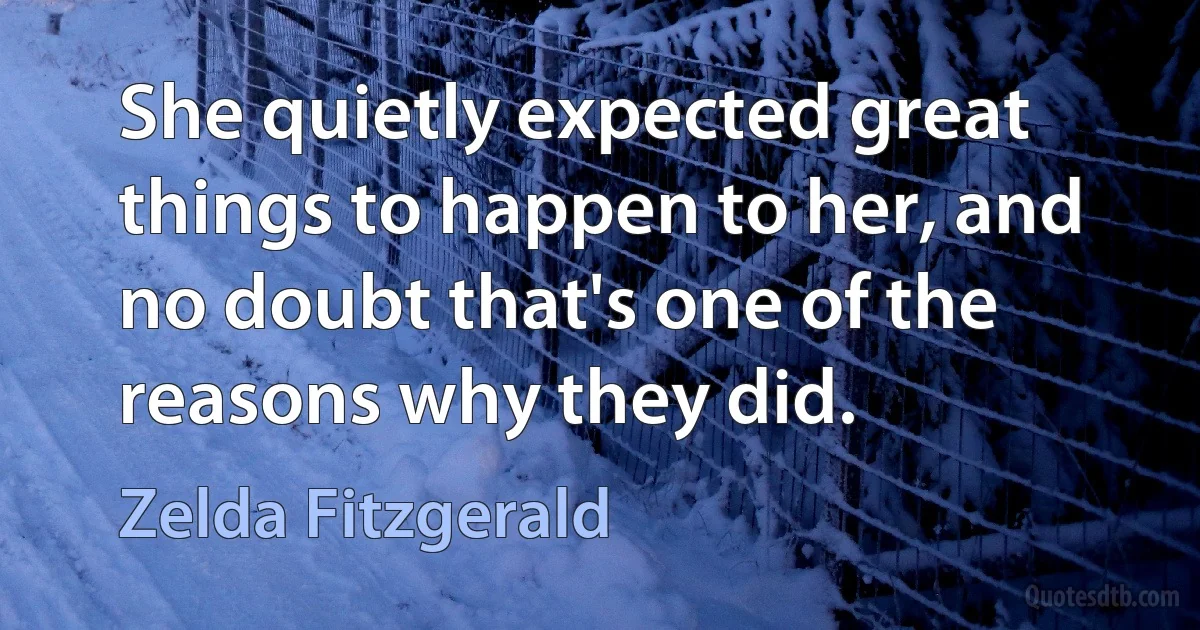 She quietly expected great things to happen to her, and no doubt that's one of the reasons why they did. (Zelda Fitzgerald)