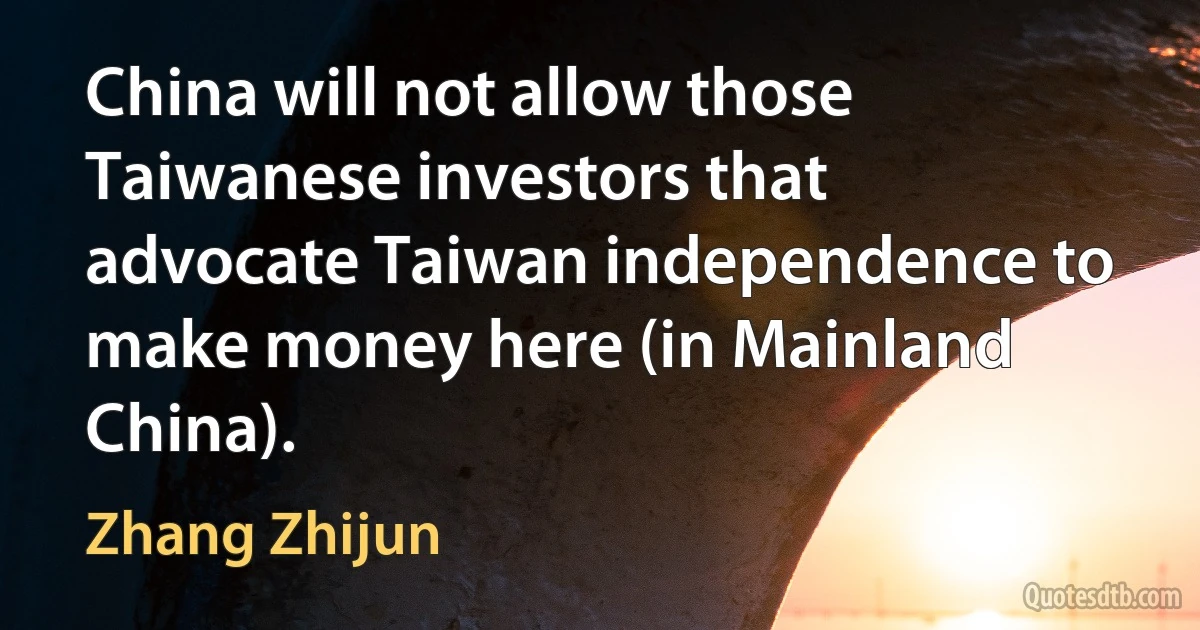 China will not allow those Taiwanese investors that advocate Taiwan independence to make money here (in Mainland China). (Zhang Zhijun)