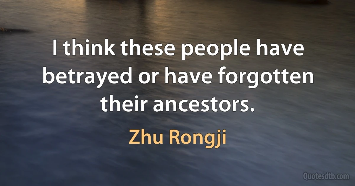 I think these people have betrayed or have forgotten their ancestors. (Zhu Rongji)