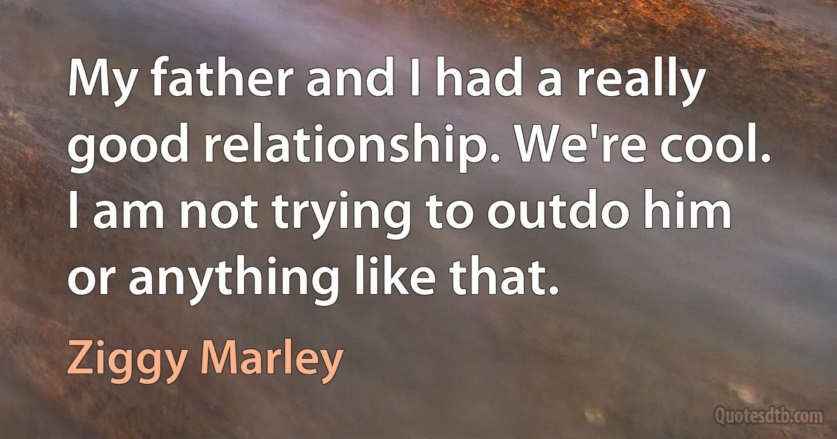 My father and I had a really good relationship. We're cool. I am not trying to outdo him or anything like that. (Ziggy Marley)