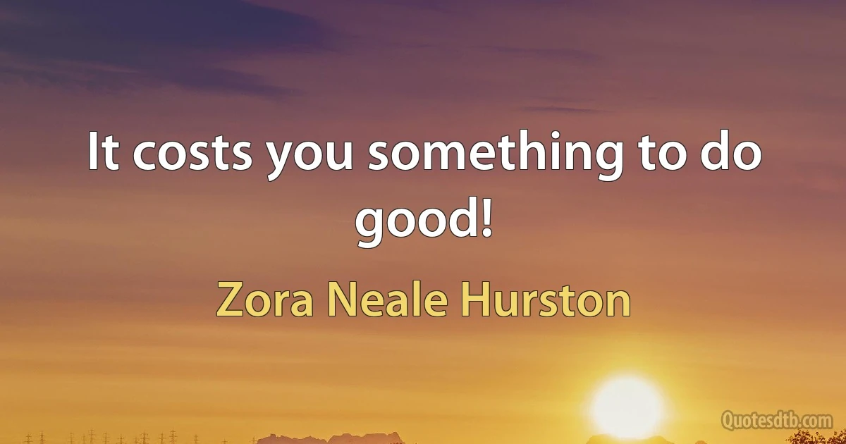 It costs you something to do good! (Zora Neale Hurston)