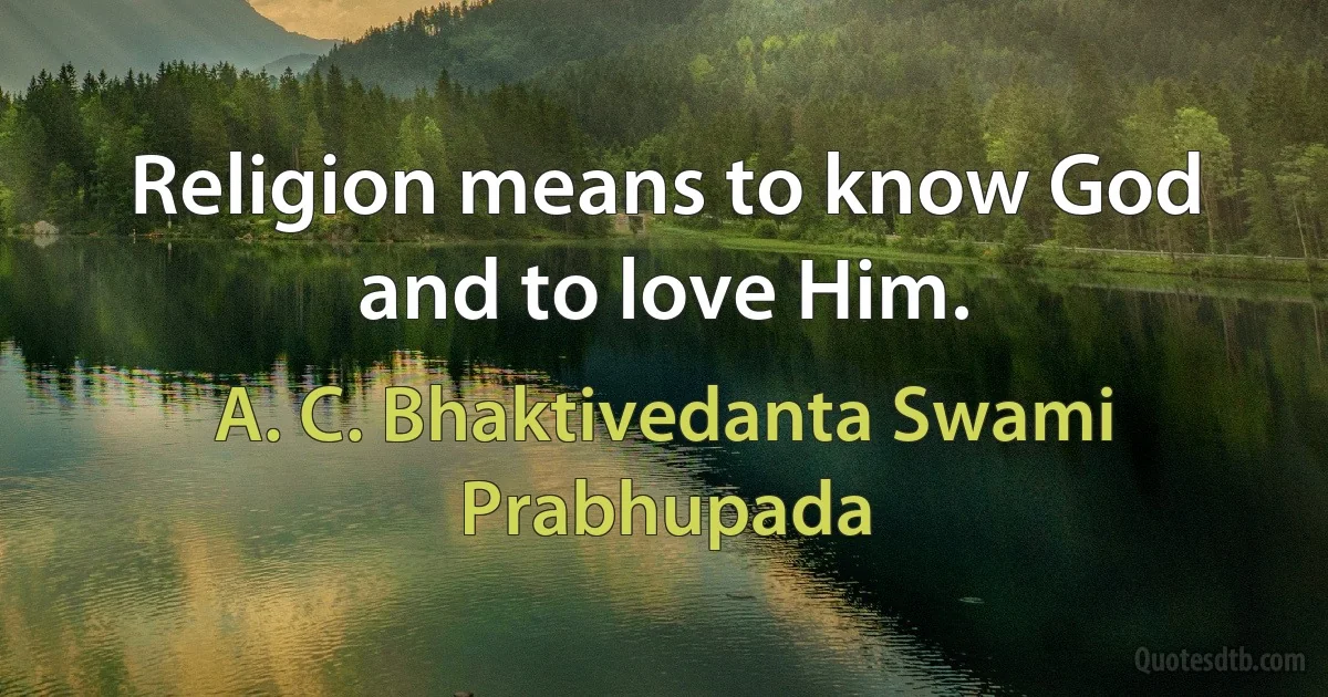 Religion means to know God and to love Him. (A. C. Bhaktivedanta Swami Prabhupada)