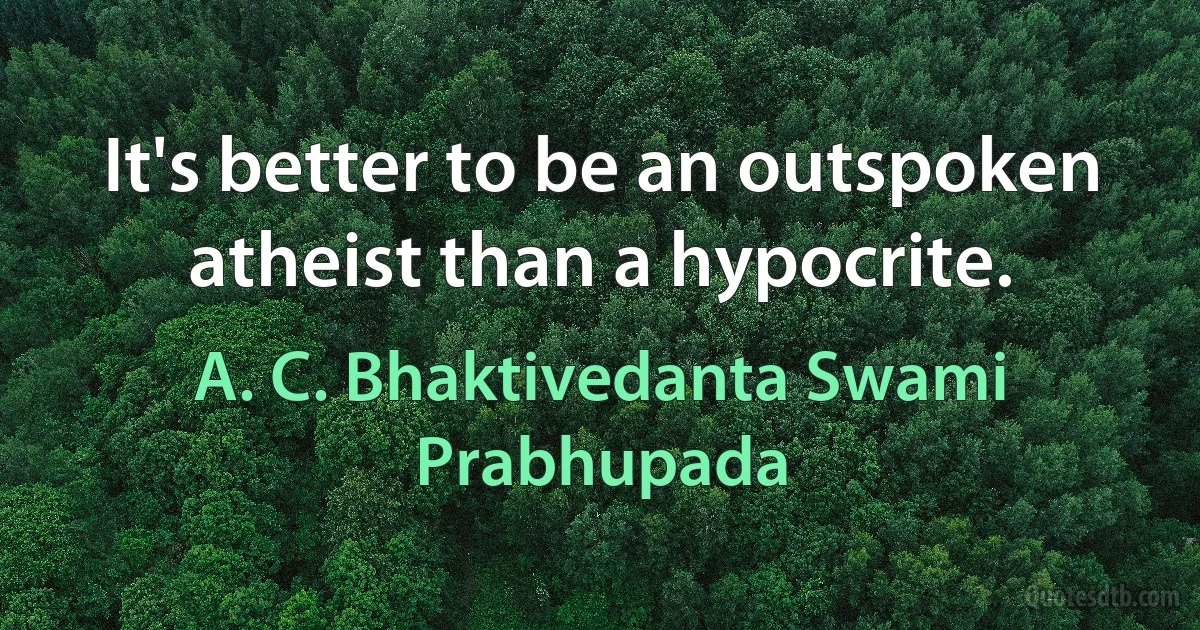 It's better to be an outspoken atheist than a hypocrite. (A. C. Bhaktivedanta Swami Prabhupada)