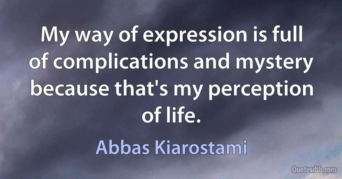 My way of expression is full of complications and mystery because that's my perception of life. (Abbas Kiarostami)