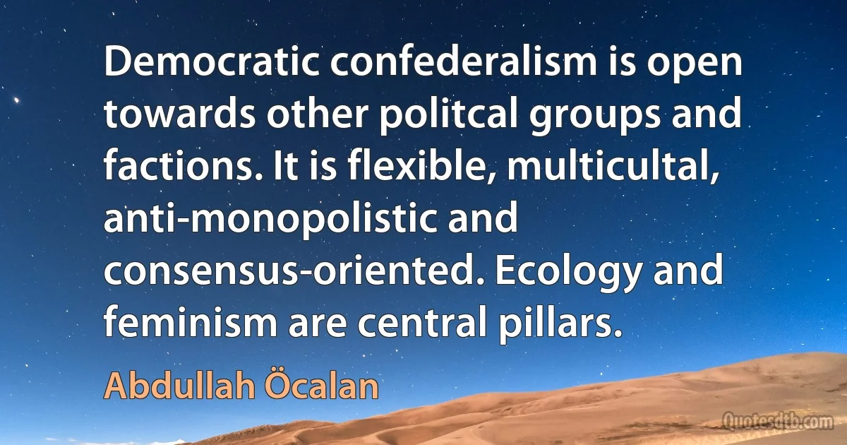 Democratic confederalism is open towards other politcal groups and factions. It is flexible, multicultal, anti-monopolistic and consensus-oriented. Ecology and feminism are central pillars. (Abdullah Öcalan)