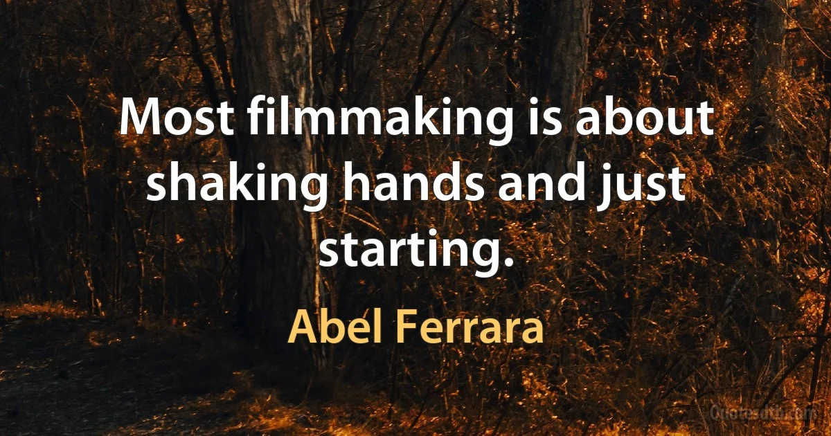 Most filmmaking is about shaking hands and just starting. (Abel Ferrara)