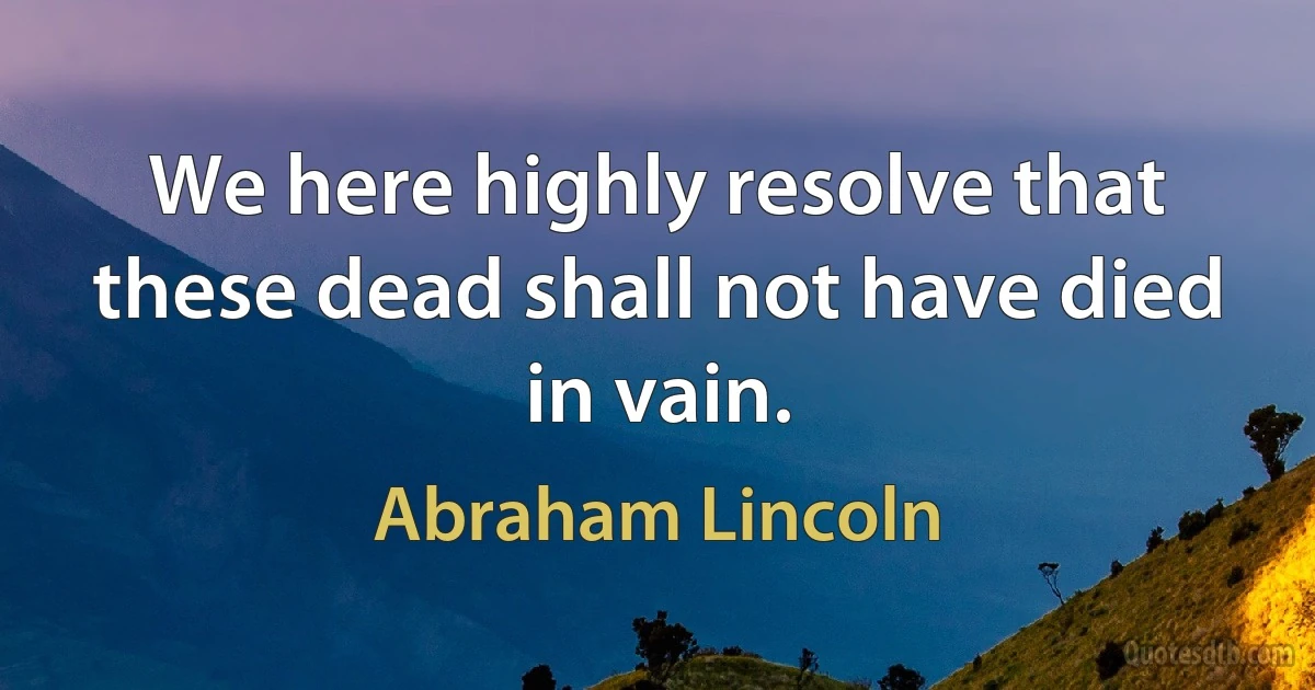 We here highly resolve that these dead shall not have died in vain. (Abraham Lincoln)