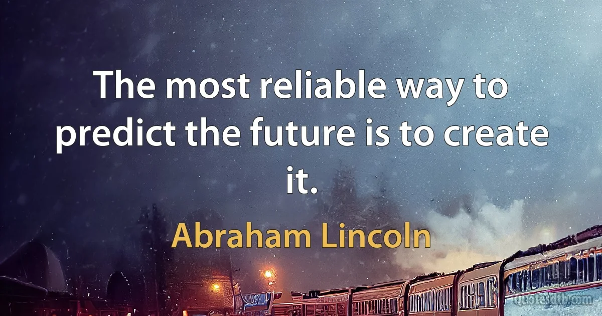 The most reliable way to predict the future is to create it. (Abraham Lincoln)