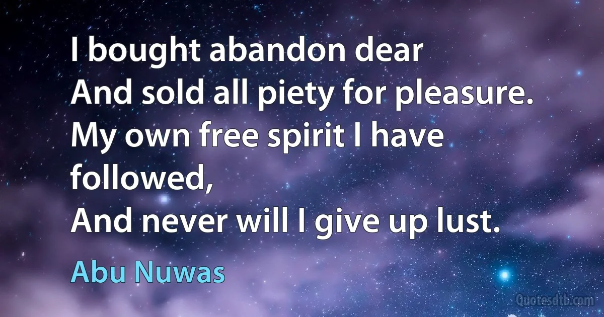 I bought abandon dear
And sold all piety for pleasure.
My own free spirit I have followed,
And never will I give up lust. (Abu Nuwas)