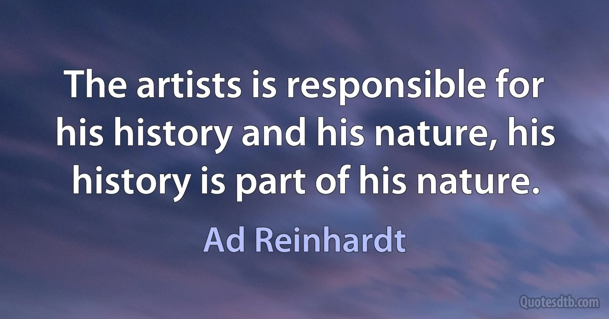 The artists is responsible for his history and his nature, his history is part of his nature. (Ad Reinhardt)