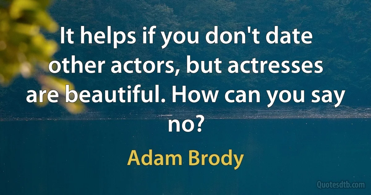 It helps if you don't date other actors, but actresses are beautiful. How can you say no? (Adam Brody)