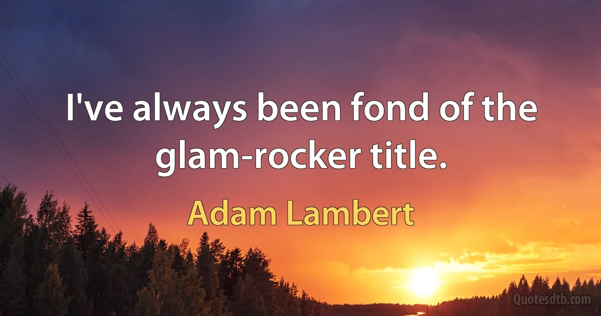 I've always been fond of the glam-rocker title. (Adam Lambert)