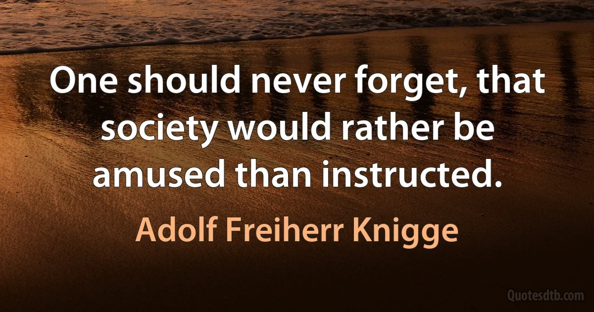 One should never forget, that society would rather be amused than instructed. (Adolf Freiherr Knigge)