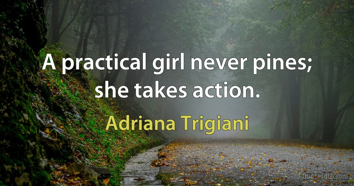 A practical girl never pines; she takes action. (Adriana Trigiani)