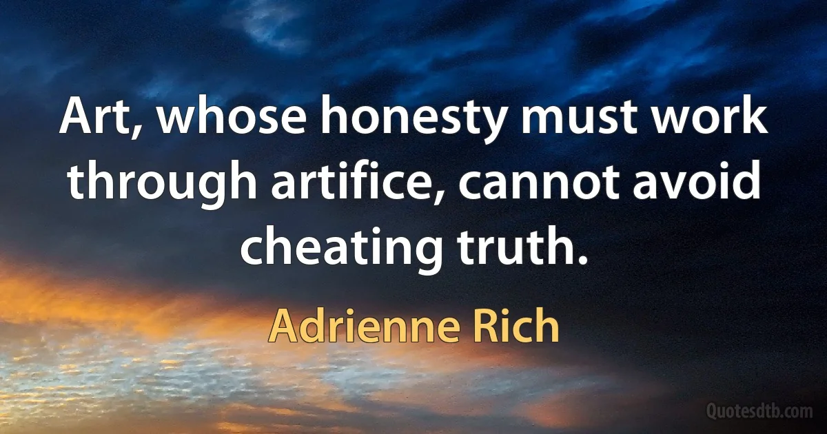 Art, whose honesty must work through artifice, cannot avoid cheating truth. (Adrienne Rich)