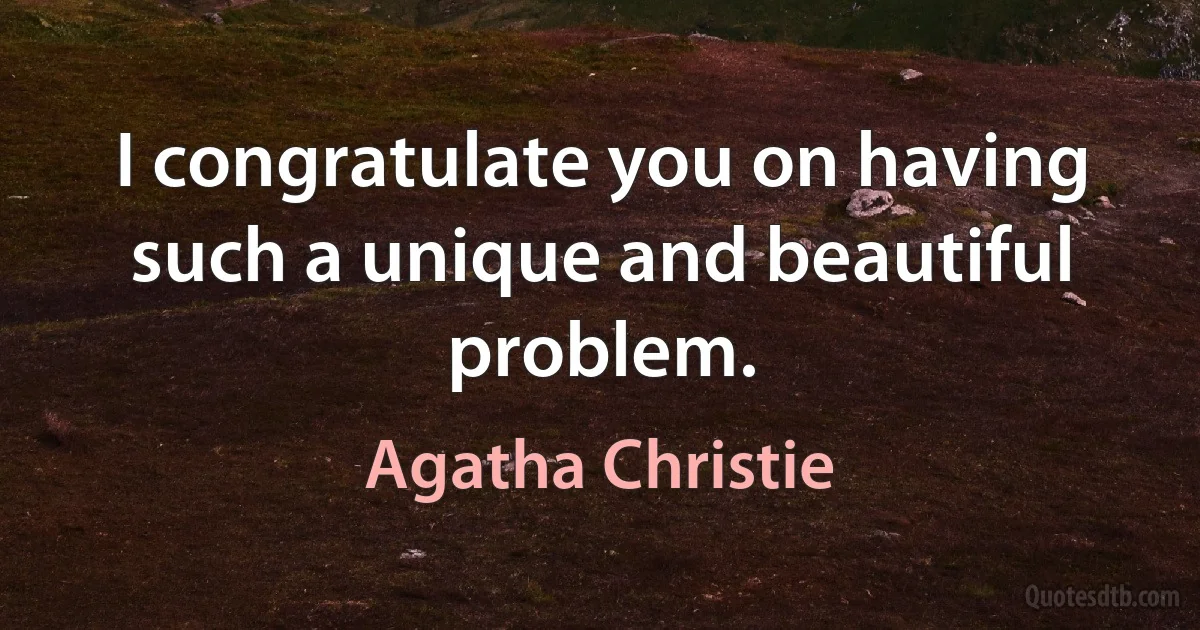 I congratulate you on having such a unique and beautiful problem. (Agatha Christie)