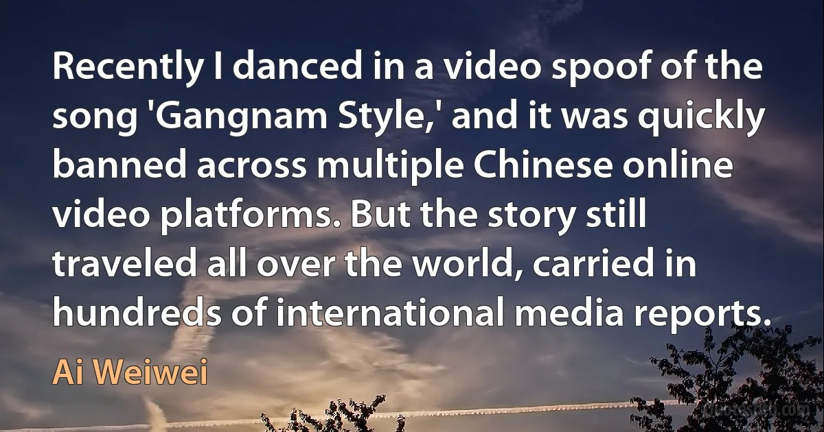 Recently I danced in a video spoof of the song 'Gangnam Style,' and it was quickly banned across multiple Chinese online video platforms. But the story still traveled all over the world, carried in hundreds of international media reports. (Ai Weiwei)