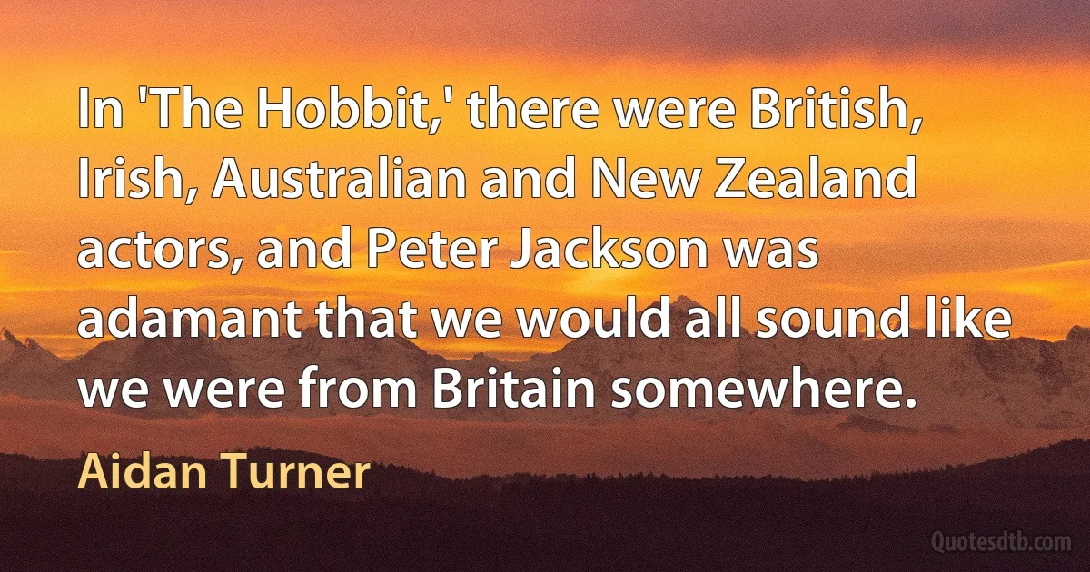 In 'The Hobbit,' there were British, Irish, Australian and New Zealand actors, and Peter Jackson was adamant that we would all sound like we were from Britain somewhere. (Aidan Turner)