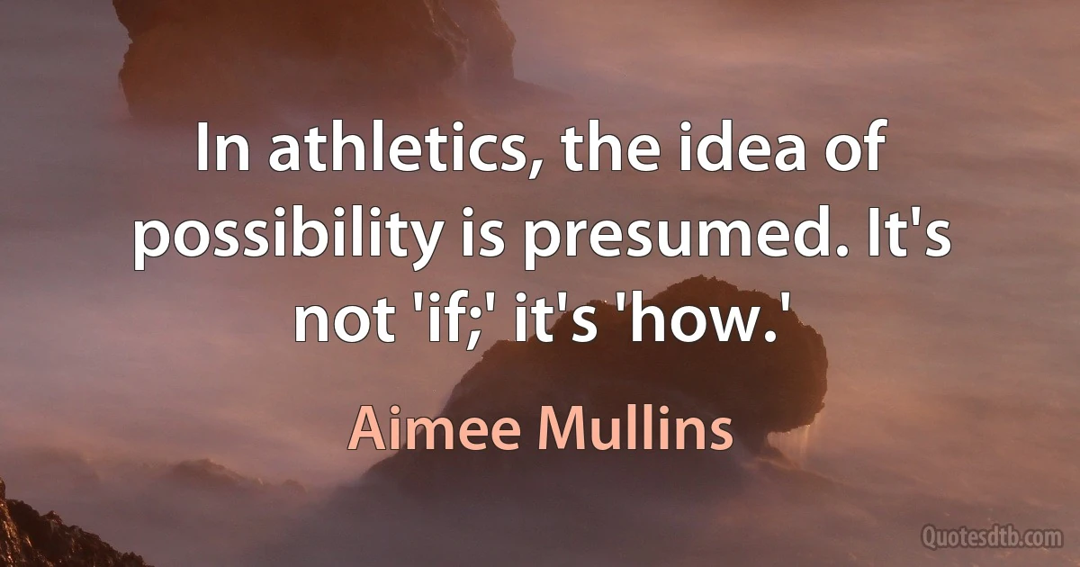 In athletics, the idea of possibility is presumed. It's not 'if;' it's 'how.' (Aimee Mullins)