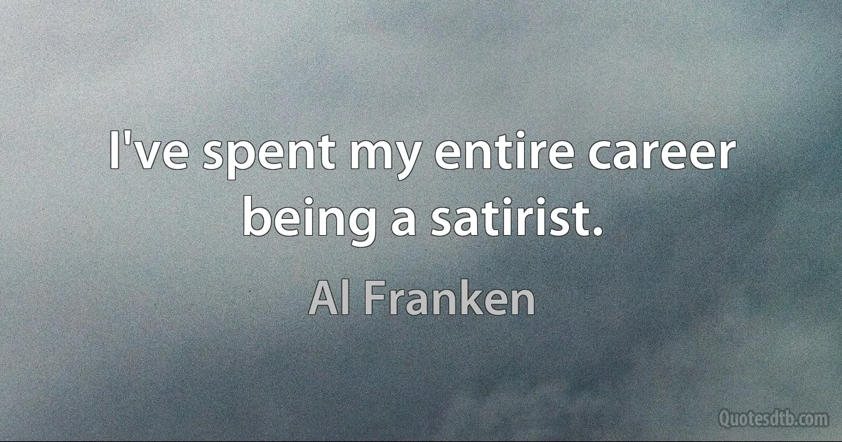 I've spent my entire career being a satirist. (Al Franken)