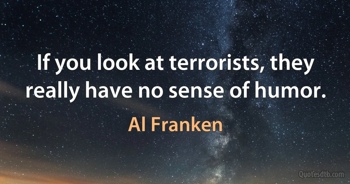 If you look at terrorists, they really have no sense of humor. (Al Franken)