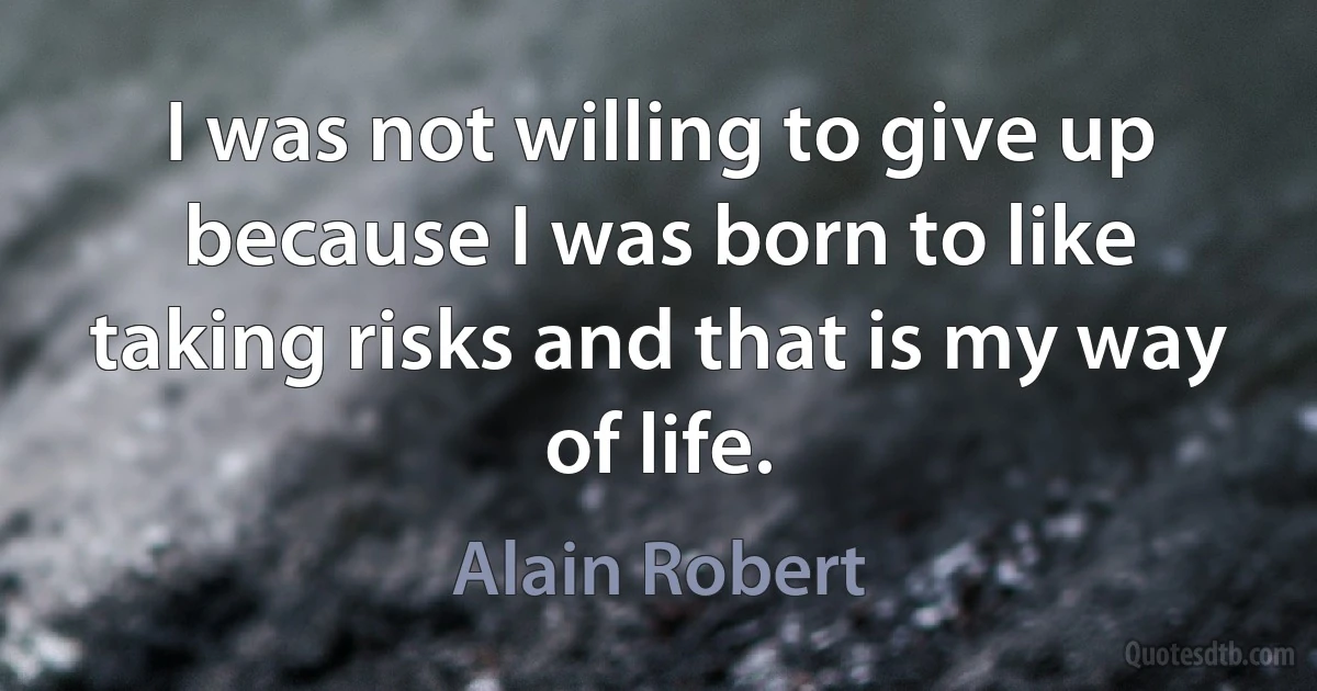 I was not willing to give up because I was born to like taking risks and that is my way of life. (Alain Robert)