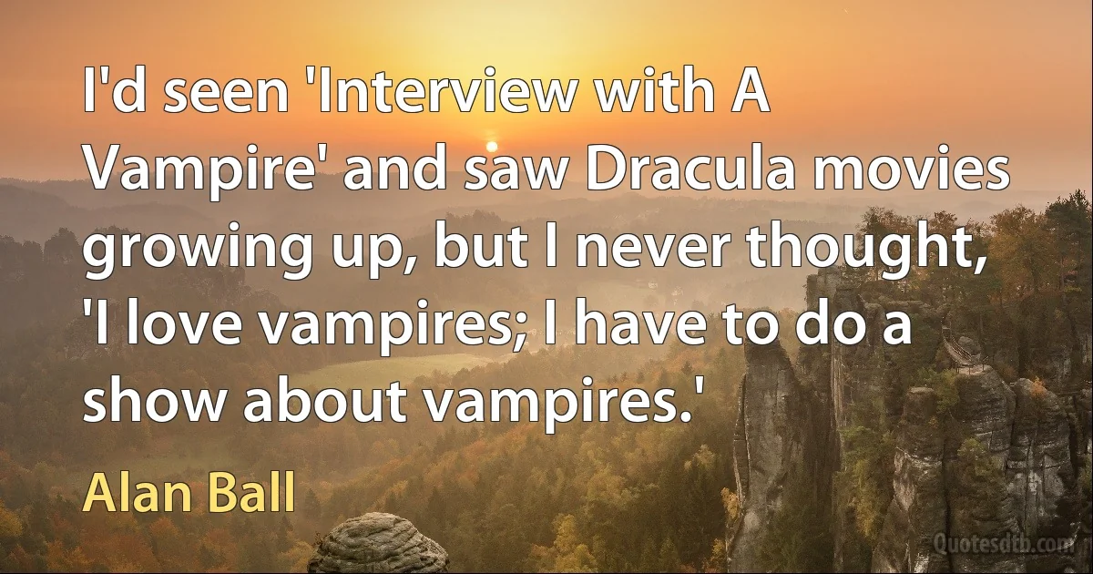 I'd seen 'Interview with A Vampire' and saw Dracula movies growing up, but I never thought, 'I love vampires; I have to do a show about vampires.' (Alan Ball)