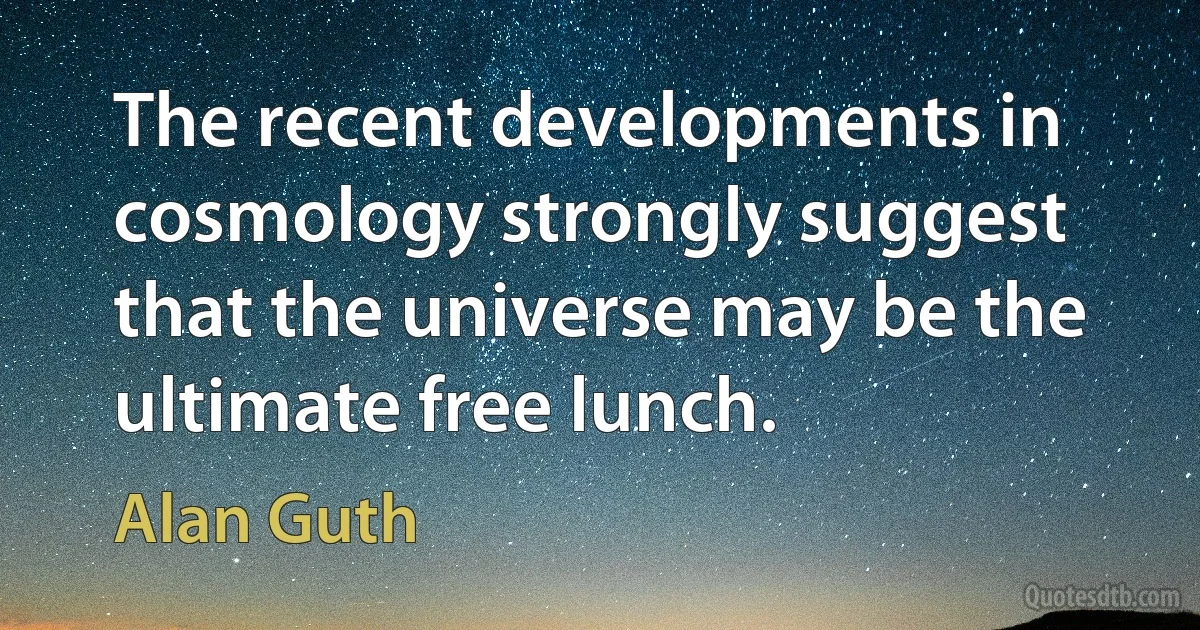 The recent developments in cosmology strongly suggest that the universe may be the ultimate free lunch. (Alan Guth)