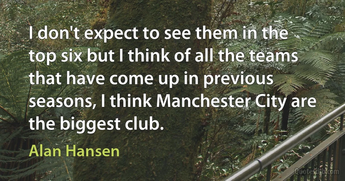 I don't expect to see them in the top six but I think of all the teams that have come up in previous seasons, I think Manchester City are the biggest club. (Alan Hansen)