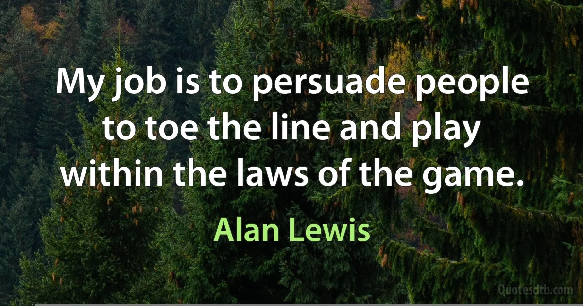 My job is to persuade people to toe the line and play within the laws of the game. (Alan Lewis)