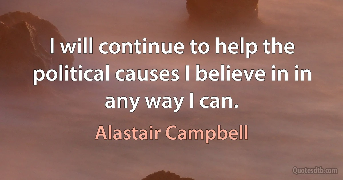 I will continue to help the political causes I believe in in any way I can. (Alastair Campbell)