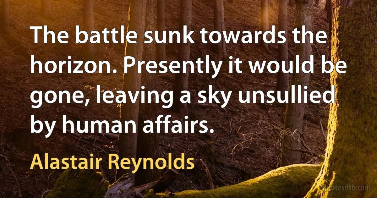 The battle sunk towards the horizon. Presently it would be gone, leaving a sky unsullied by human affairs. (Alastair Reynolds)