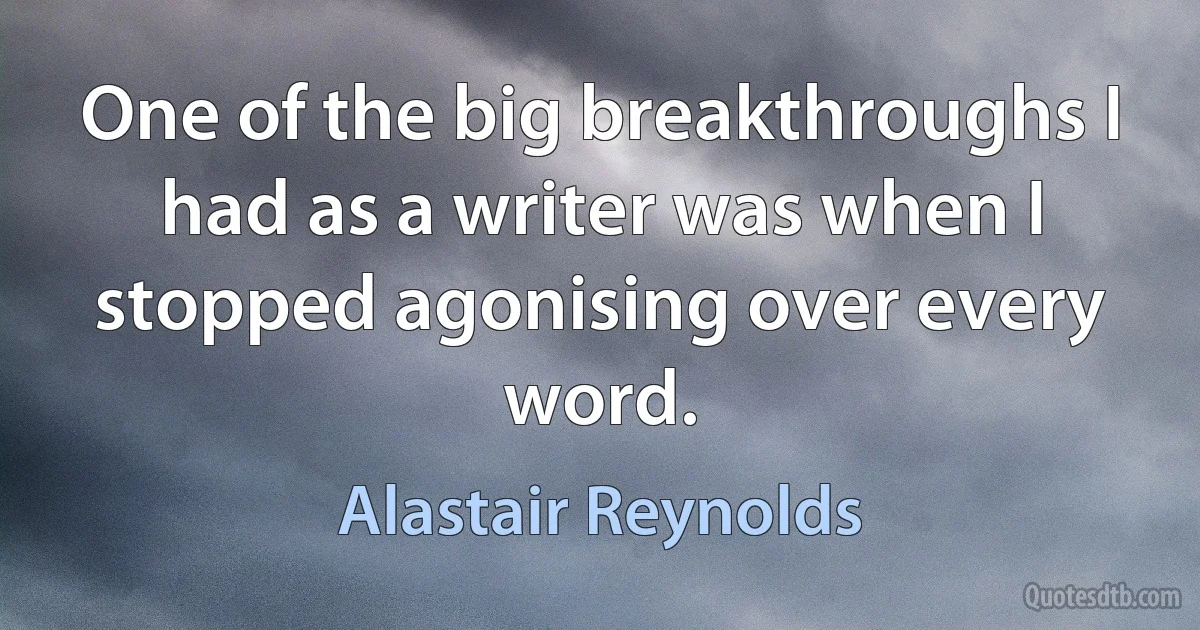 One of the big breakthroughs I had as a writer was when I stopped agonising over every word. (Alastair Reynolds)