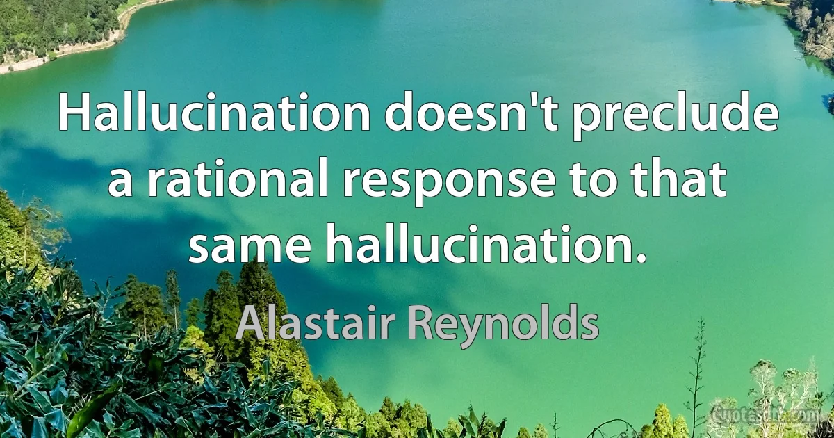 Hallucination doesn't preclude a rational response to that same hallucination. (Alastair Reynolds)