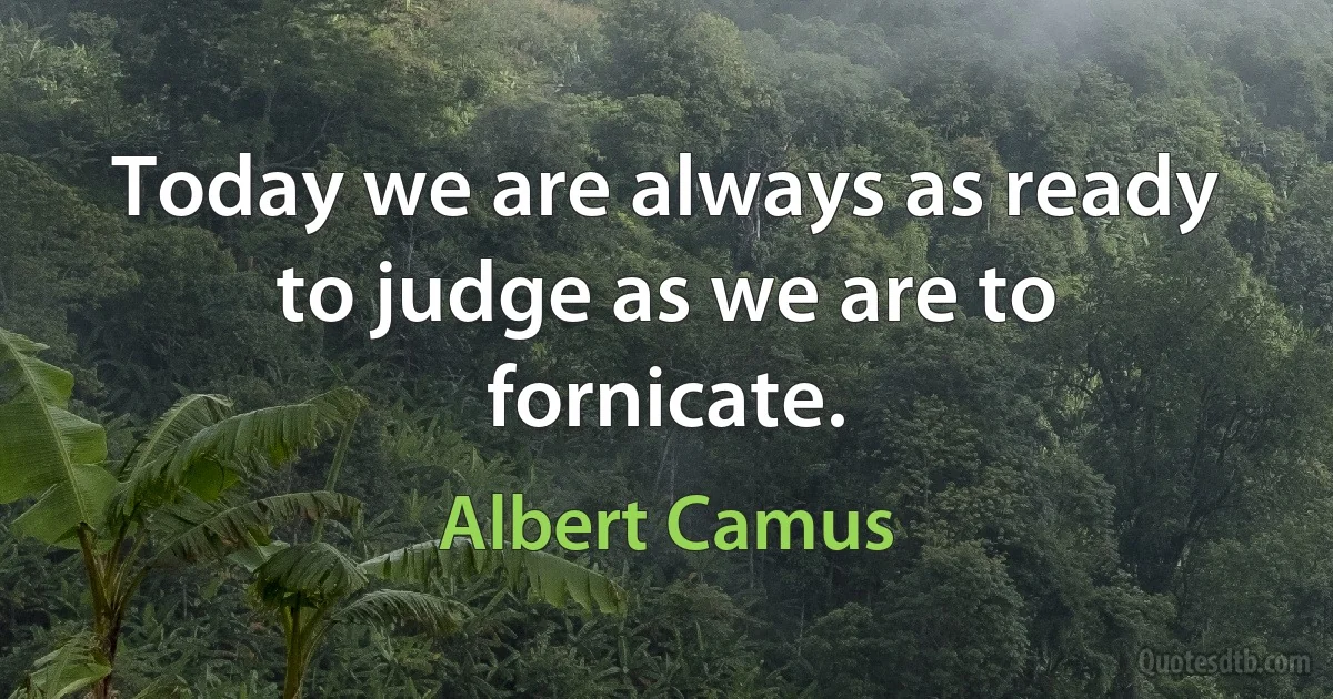 Today we are always as ready to judge as we are to fornicate. (Albert Camus)