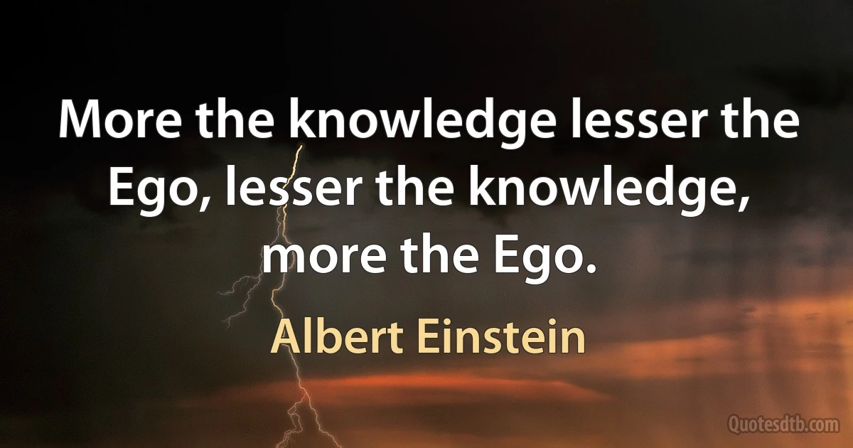 More the knowledge lesser the Ego, lesser the knowledge, more the Ego. (Albert Einstein)