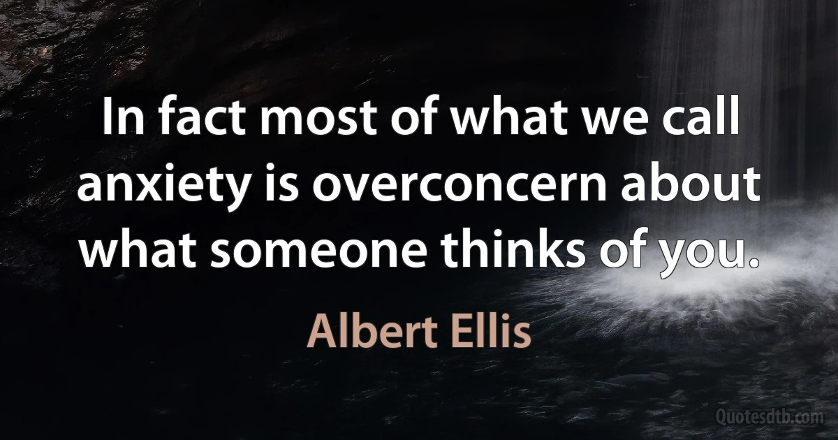 In fact most of what we call anxiety is overconcern about what someone thinks of you. (Albert Ellis)