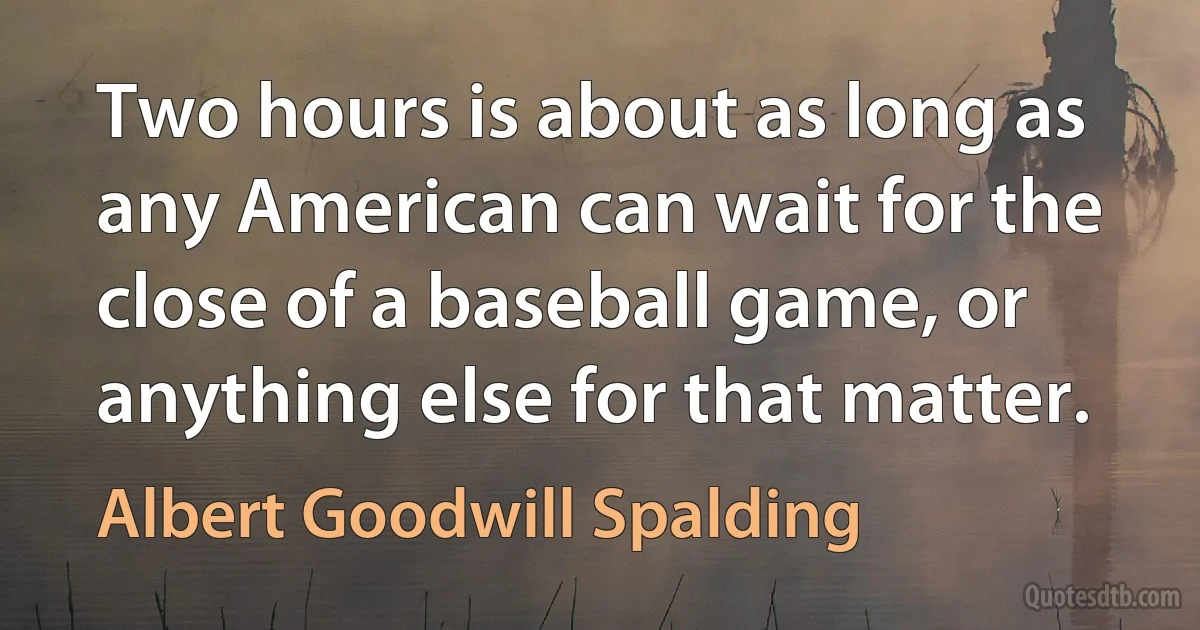 Two hours is about as long as any American can wait for the close of a baseball game, or anything else for that matter. (Albert Goodwill Spalding)